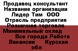 Продавец-консультант › Название организации ­ Лидер Тим, ООО › Отрасль предприятия ­ Розничная торговля › Минимальный оклад ­ 14 000 - Все города Работа » Вакансии   . Курская обл.